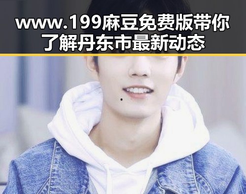 www.199麻豆免费版带你了解丹东市最新动态