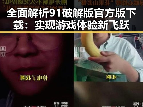 全面解析91破解版官方版下载：实现游戏体验新飞跃