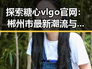 探索糖心vlgo官网：郴州市最新潮流与娱乐新体验