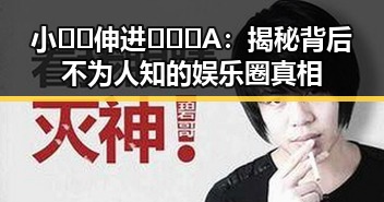 小🐔🐔伸进🈲🔞🔞A：揭秘背后不为人知的娱乐圈真相