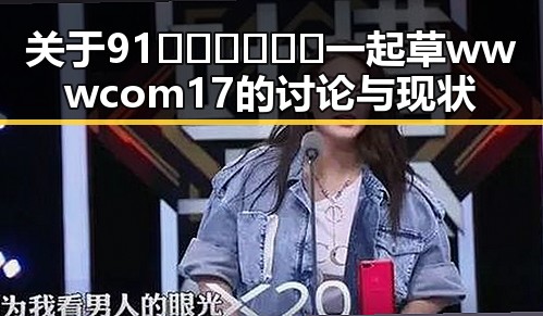 关于91🍆🍑🔞❌❌❌一起草wwwcom17的讨论与现状