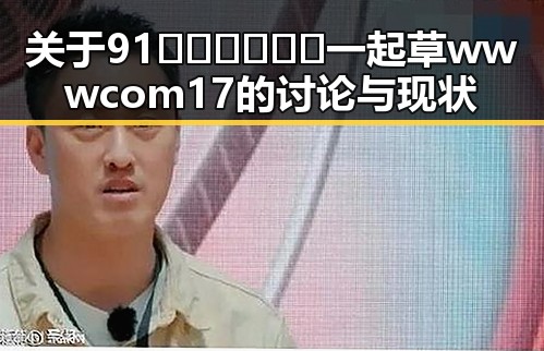 关于91🍆🍑🔞❌❌❌一起草wwwcom17的讨论与现状