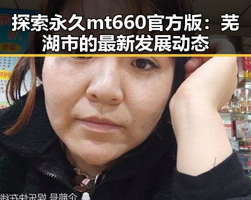 探索永久mt660官方版：芜湖市的最新发展动态