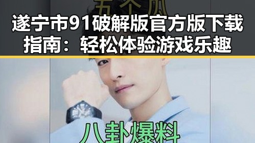 遂宁市91破解版官方版下载指南：轻松体验游戏乐趣