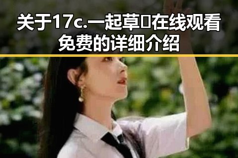 关于17c.一起草🌿在线观看免费的详细介绍