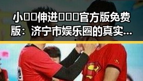 小🐔🐔伸进🈲🔞🔞官方版免费版：济宁市娱乐圈的真实面貌与反差