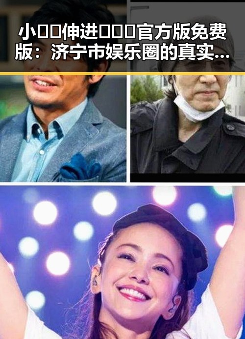 小🐔🐔伸进🈲🔞🔞官方版免费版:济宁市娱乐圈的真实面貌与反差