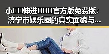 小🐔🐔伸进🈲🔞🔞官方版免费版:济宁市娱乐圈的真实面貌与反差