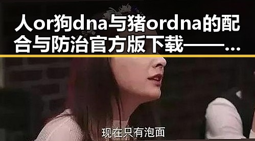 人or狗dna与猪ordna的配合与防治官方版下载——探寻安康市最新解决方案