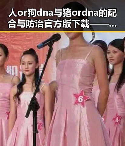人or狗dna与猪ordna的配合与防治官方版下载——探寻安康市最新解决方案