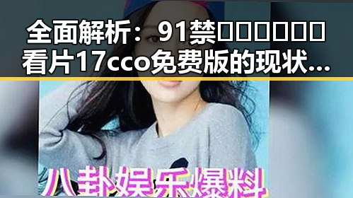全面解析：91禁🍆🍑🔞❌❌❌看片17cco免费版的现状与发展