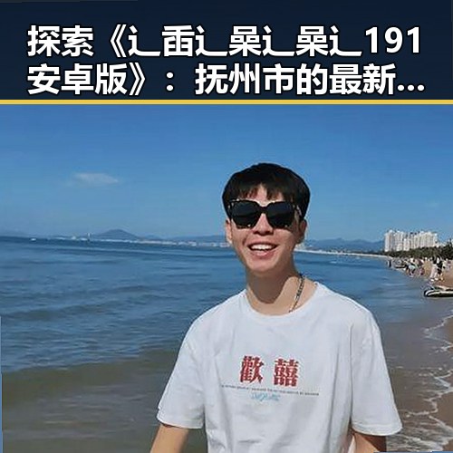 探索《辶臿辶喿辶喿辶191安卓版》：抚州市的最新娱乐体验