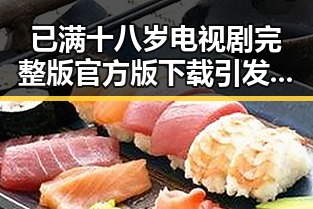 已满十八岁电视剧完整版官方版下载引发热议，了解最新动态