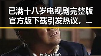 已满十八岁电视剧完整版官方版下载引发热议，了解最新动态