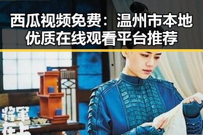 西瓜视频免费：温州市本地优质在线观看平台推荐