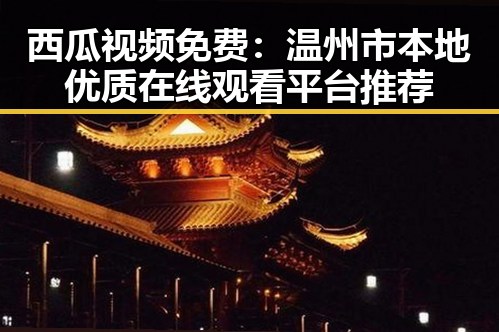 西瓜视频免费：温州市本地优质在线观看平台推荐
