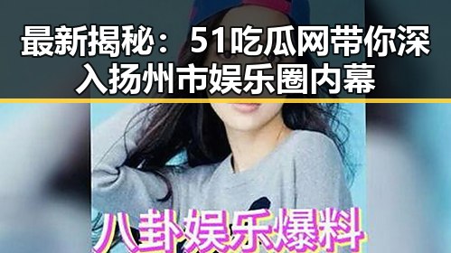 最新揭秘：51吃瓜网带你深入扬州市娱乐圈内幕