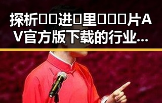探析🔞🍌进🍑里❌❌❌片AV官方版下载的行业现状与影响