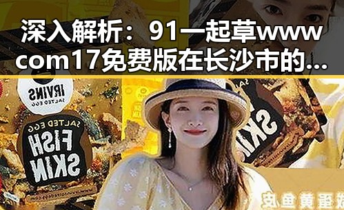 深入解析:91 一起草wwwcom17免费版在长沙市的应用与发展