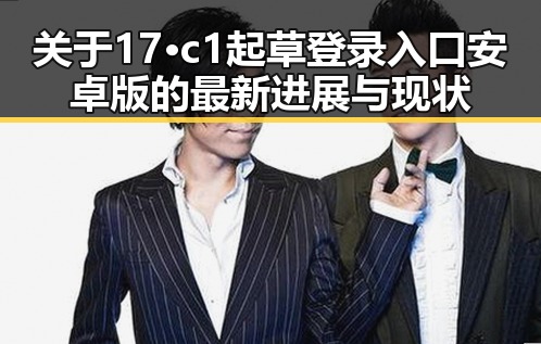关于17·c1起草登录入口安卓版的最新进展与现状