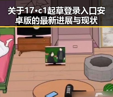 关于17·c1起草登录入口安卓版的最新进展与现状