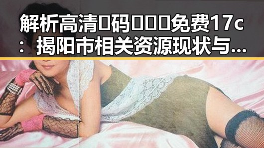 解析高清🈚码🔞❌♋免费17c：揭阳市相关资源现状与发展趋势
