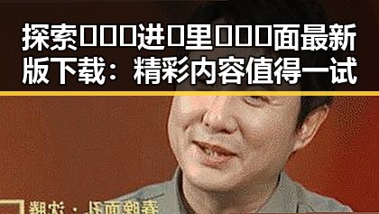 探索🔥🔞🍌进🍑里❌❌❌面最新版下载：精彩内容值得一试