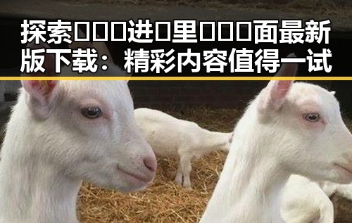 探索🔥🔞🍌进🍑里❌❌❌面最新版下载:精彩内容值得一试