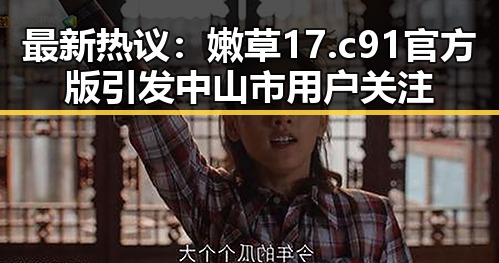 最新热议：嫩草17.c 91官方版引发中山市用户关注