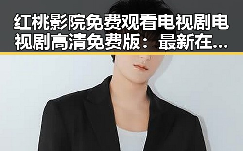 红桃影院免费观看电视剧电视剧高清免费版：最新在线观看体验解析