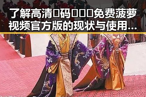 了解高清🈚码🔞❌♋免费菠萝视频官方版的现状与使用指南