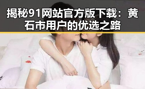 揭秘91网站官方版下载：黄石市用户的优选之路