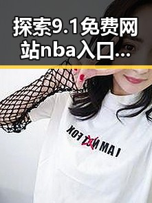 探索9.1免费网站nba入口的现状与未来：从唐山市看行业变化