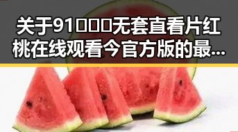 关于91❌❌❌无套直看片红桃在线观看今官方版的最新报道与现状分析
