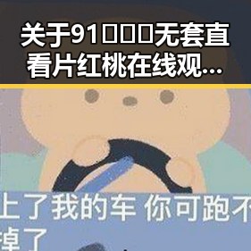 关于91❌❌❌无套直看片红桃在线观看今官方版的最新报道与现状分析