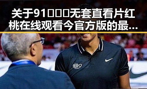 关于91❌❌❌无套直看片红桃在线观看今官方版的最新报道与现状分析