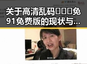 关于高清乱码🔞❌♋免91免费版的现状与讨论
