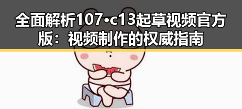 全面解析107·c13起草视频官方版：视频制作的权威指南