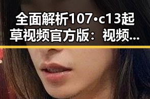 全面解析107·c13起草视频官方版：视频制作的权威指南