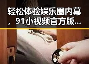 轻松体验娱乐圈内幕，91小视频官方版下载免费版助你一键掌握