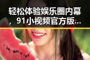 轻松体验娱乐圈内幕，91小视频官方版下载免费版助你一键掌握