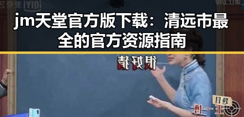 jm天堂官方版下载：清远市最全的官方资源指南
