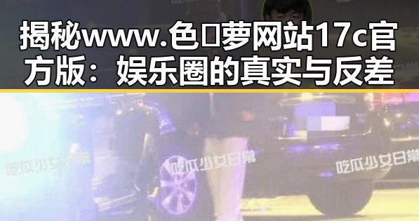 揭秘www.色😍萝网站17c官方版:娱乐圈的真实与反差