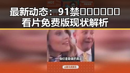 最新动态：91禁🍆🍑🔞❌❌❌看片免费版现状解析