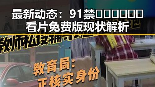 最新动态：91禁🍆🍑🔞❌❌❌看片免费版现状解析