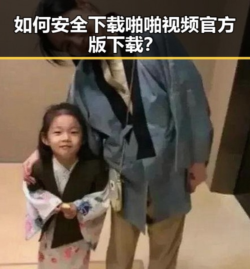 如何安全下载啪啪视频官方版下载？