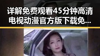 详解免费观看45分钟高清电视动漫官方版下载免费版的最新动态