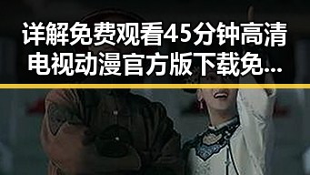 详解免费观看45分钟高清电视动漫官方版下载免费版的最新动态