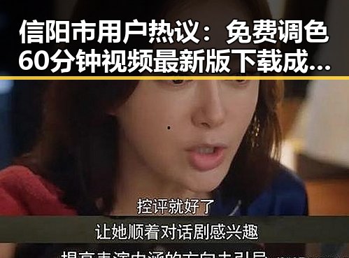 信阳市用户热议：免费调色60分钟视频最新版下载成焦点