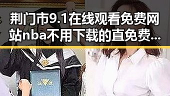 荆门市9.1在线观看免费网站nba不用下载的直免费版：最新体验与现状分析
